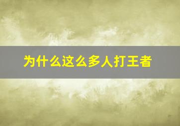 为什么这么多人打王者