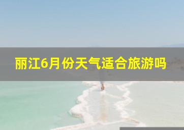 丽江6月份天气适合旅游吗