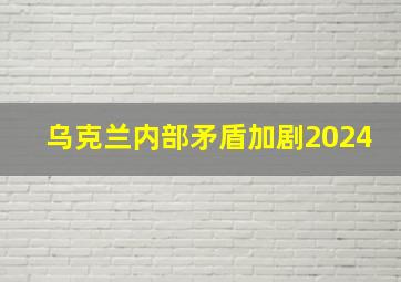 乌克兰内部矛盾加剧2024