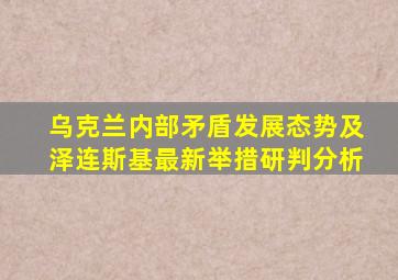 乌克兰内部矛盾发展态势及泽连斯基最新举措研判分析