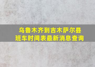 乌鲁木齐到吉木萨尔县班车时间表最新消息查询