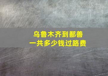 乌鲁木齐到鄯善一共多少钱过路费