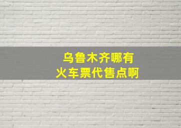 乌鲁木齐哪有火车票代售点啊