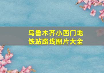 乌鲁木齐小西门地铁站路线图片大全