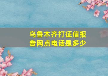 乌鲁木齐打征信报告网点电话是多少