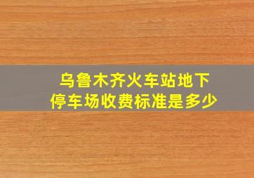 乌鲁木齐火车站地下停车场收费标准是多少