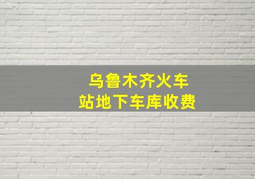 乌鲁木齐火车站地下车库收费