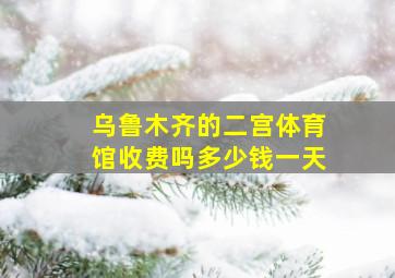 乌鲁木齐的二宫体育馆收费吗多少钱一天