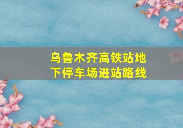 乌鲁木齐高铁站地下停车场进站路线