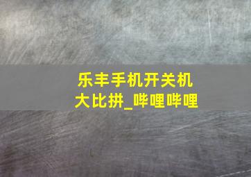 乐丰手机开关机大比拼_哔哩哔哩