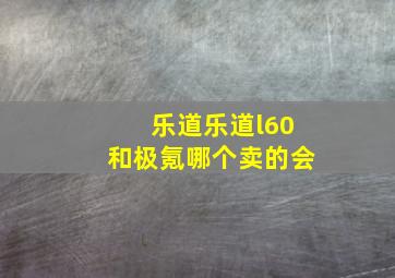 乐道乐道l60和极氪哪个卖的会