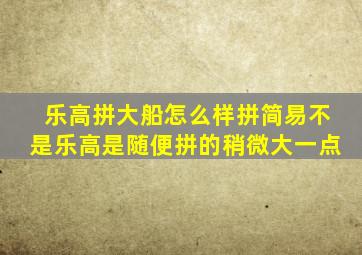 乐高拼大船怎么样拼简易不是乐高是随便拼的稍微大一点