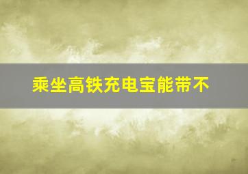 乘坐高铁充电宝能带不