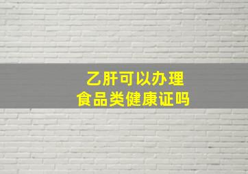 乙肝可以办理食品类健康证吗