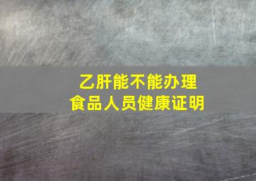 乙肝能不能办理食品人员健康证明