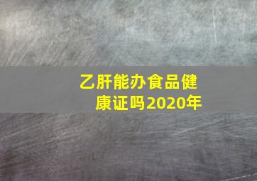 乙肝能办食品健康证吗2020年