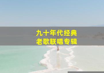 九十年代经典老歌联唱专辑