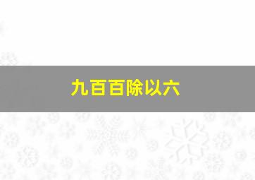 九百百除以六