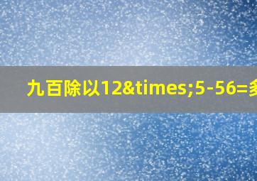 九百除以12×5-56=多少