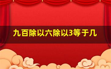 九百除以六除以3等于几