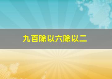 九百除以六除以二