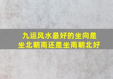 九运风水最好的坐向是坐北朝南还是坐南朝北好