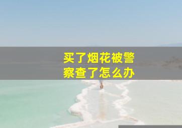 买了烟花被警察查了怎么办