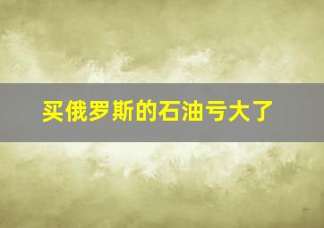 买俄罗斯的石油亏大了