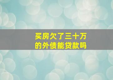 买房欠了三十万的外债能贷款吗