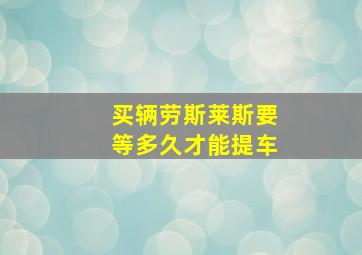 买辆劳斯莱斯要等多久才能提车