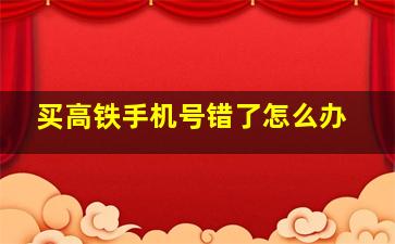 买高铁手机号错了怎么办