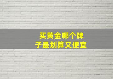 买黄金哪个牌子最划算又便宜