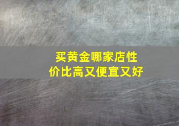 买黄金哪家店性价比高又便宜又好