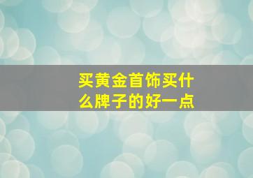 买黄金首饰买什么牌子的好一点