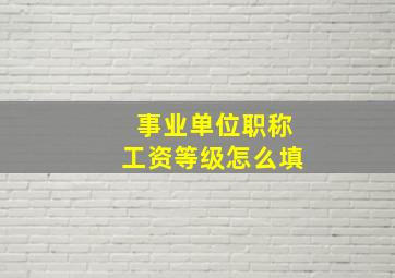 事业单位职称工资等级怎么填