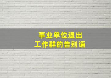 事业单位退出工作群的告别语