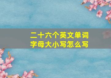 二十六个英文单词字母大小写怎么写