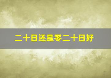 二十日还是零二十日好