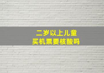 二岁以上儿童买机票要核酸吗