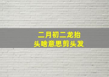 二月初二龙抬头啥意思剪头发