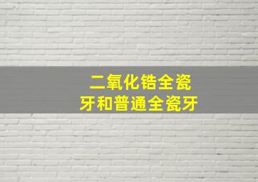 二氧化锆全瓷牙和普通全瓷牙