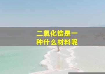 二氧化锆是一种什么材料呢