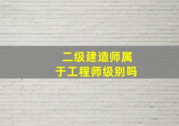 二级建造师属于工程师级别吗