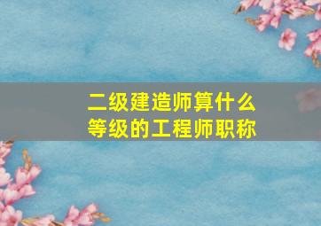 二级建造师算什么等级的工程师职称