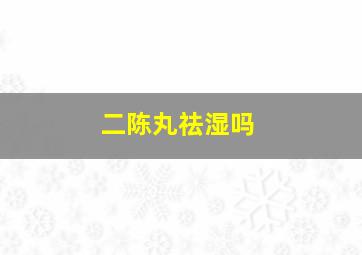 二陈丸祛湿吗