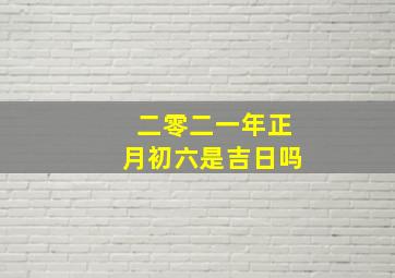 二零二一年正月初六是吉日吗