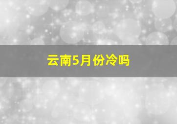 云南5月份冷吗