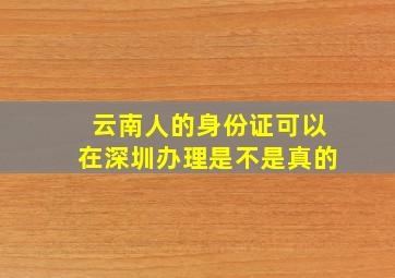 云南人的身份证可以在深圳办理是不是真的