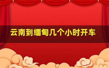 云南到缅甸几个小时开车