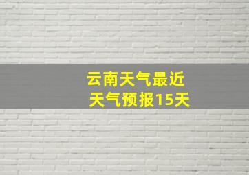 云南天气最近天气预报15天